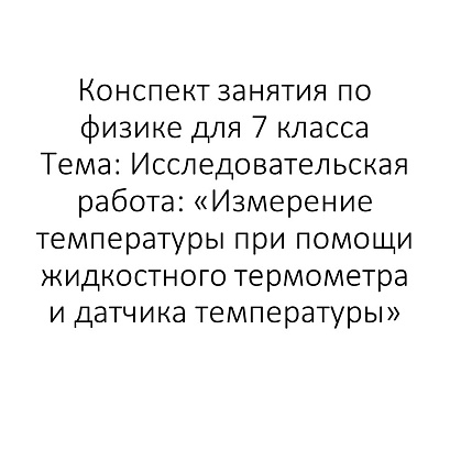 Обложка публикации «Конспект занятия по физике для 7 класса Тема: Исследовательская работа: «Измерение температуры при помощи жидкостного термометра и датчика температуры»»