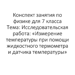 Конспект занятия по физике для 7 класса Тема: Исследовательская работа: «Измерение температуры при помощи жидкостного термометра и датчика температуры»