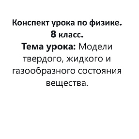 Конспект урока по физике. 8 класс. Тема урока: Модели твердого, жидкого и газообразного состояния вещества.