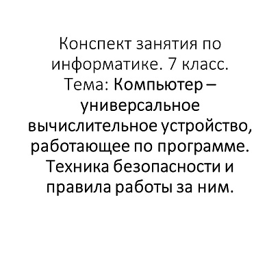Обложка публикации «Конспект занятия по информатике. 7 класс. Тема: Компьютер – универсальное вычислительное устройство, работающее по программе. Техника безопасности и правила работы за ним.»