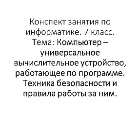 Конспект занятия по информатике. 7 класс. Тема: Компьютер – универсальное вычислительное устройство, работающее по программе. Техника безопасности и правила работы за ним.