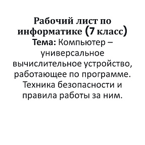Рабочий лист по информатике (7 класс) Тема: Компьютер – универсальное вычислительное устройство, работающее по программе. Техника безопасности и правила работы за ним.